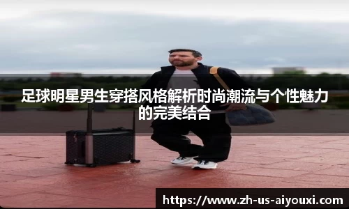 足球明星男生穿搭风格解析时尚潮流与个性魅力的完美结合